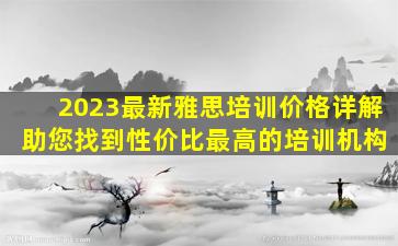 2023最新雅思培训价格详解 助您找到性价比最高的培训机构